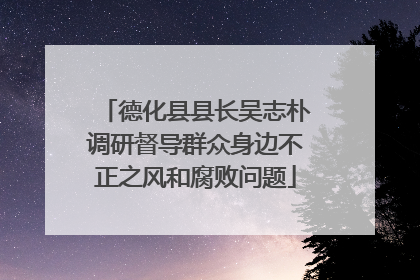 德化县县长吴志朴调研督导群众身边不正之风和腐败问题
