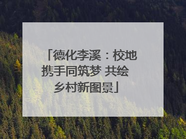 德化李溪：校地携手同筑梦 共绘乡村新图景