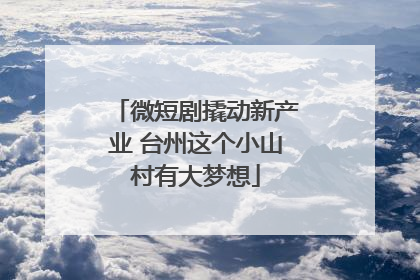 微短剧撬动新产业 台州这个小山村有大梦想