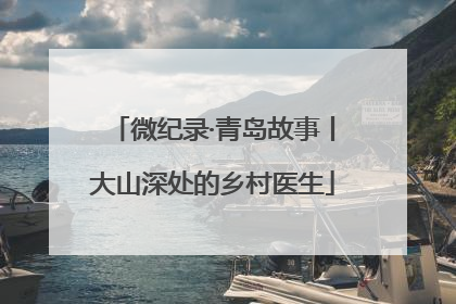 微纪录·青岛故事丨大山深处的乡村医生