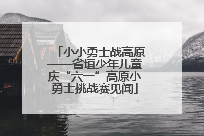 小小勇士战高原——省垣少年儿童庆“六一”高原小勇士挑战赛见闻
