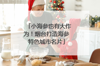 小海参也有大作为！烟台打造海参特色城市名片