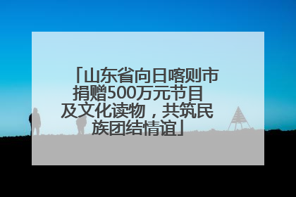 山东省向日喀则市捐赠500万元节目及文化读物，共筑民族团结情谊