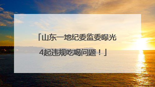 山东一地纪委监委曝光4起违规吃喝问题！