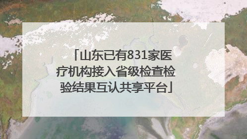 山东已有831家医疗机构接入省级检查检验结果互认共享平台