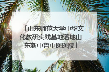 山东师范大学中华文化教研实践基地落地山东新中鲁中医医院
