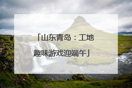 山东青岛：工地趣味游戏迎端午