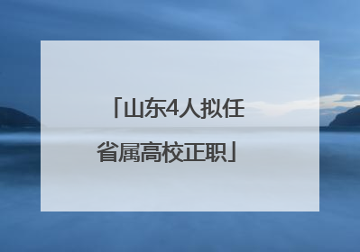 山东4人拟任省属高校正职