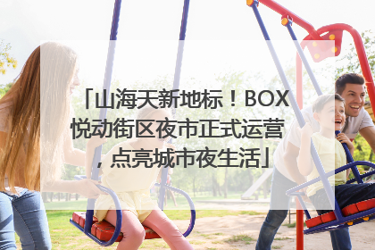 山海天新地标！BOX 悦动街区夜市正式运营，点亮城市夜生活