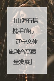 山海有情 携手前行｜辽宁文体旅融合高质量发展