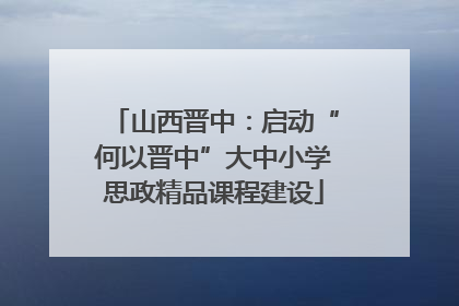 山西晋中：启动“何以晋中”大中小学思政精品课程建设