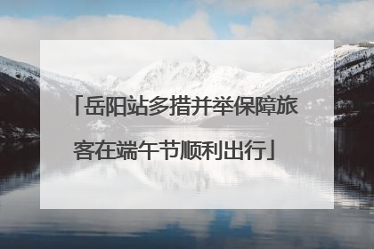 岳阳站多措并举保障旅客在端午节顺利出行