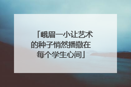 峨眉一小让艺术的种子悄然播撒在每个学生心间