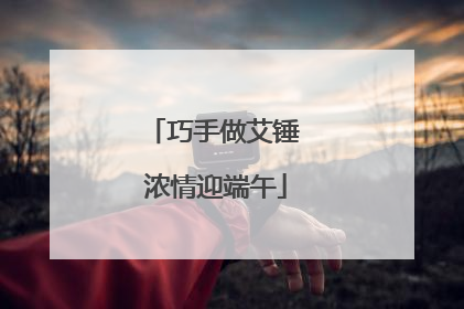 巧手做艾锤 浓情迎端午