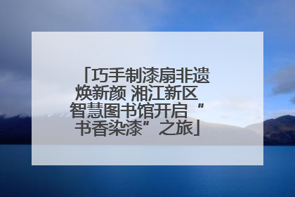 巧手制漆扇非遗焕新颜 湘江新区智慧图书馆开启“书香染漆”之旅