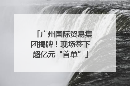 广州国际贸易集团揭牌！现场签下超亿元“首单”