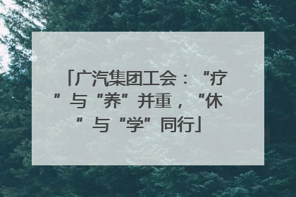 广汽集团工会：“疗”与“养”并重，“休”与“学”同行