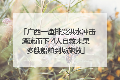 广西一渔排受洪水冲击漂流而下 4人自救未果多艘船舶到场施救