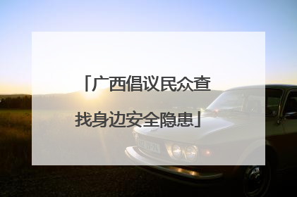 广西倡议民众查找身边安全隐患