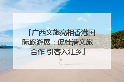 广西文旅亮相香港国际旅游展：促桂港文旅合作 引客入壮乡