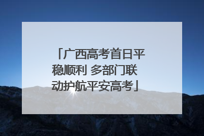 广西高考首日平稳顺利 多部门联动护航平安高考