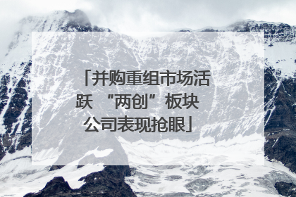 并购重组市场活跃 “两创”板块公司表现抢眼