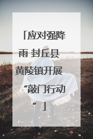 应对强降雨 封丘县黄陵镇开展“敲门行动”