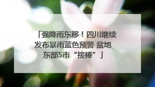 强降雨东移！四川继续发布暴雨蓝色预警 盆地东部5市“接棒”