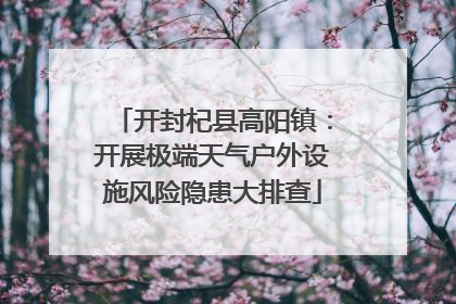 开封杞县高阳镇：开展极端天气户外设施风险隐患大排查