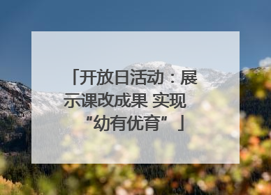 开放日活动：展示课改成果 实现“幼有优育”