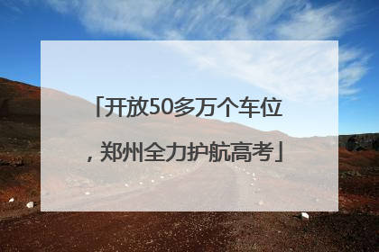 开放50多万个车位，郑州全力护航高考
