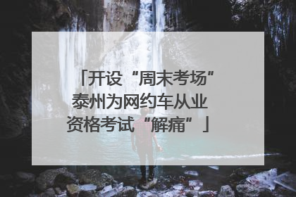 开设“周末考场” 泰州为网约车从业资格考试“解痛”