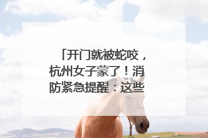 开门就被蛇咬，杭州女子蒙了！消防紧急提醒：这些方法都不靠谱！