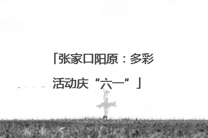 张家口阳原：多彩活动庆“六一”