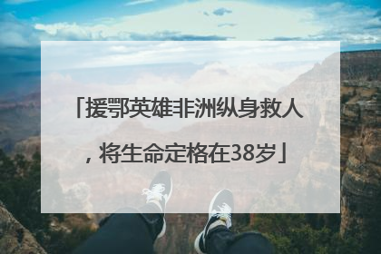 援鄂英雄非洲纵身救人，将生命定格在38岁
