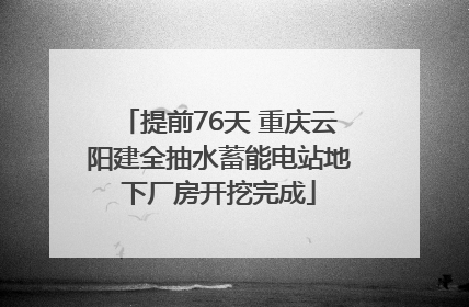 提前76天 重庆云阳建全抽水蓄能电站地下厂房开挖完成