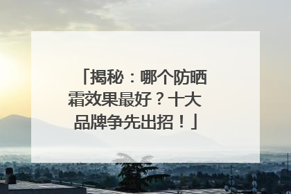 揭秘：哪个防晒霜效果最好？十大品牌争先出招！