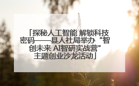 探秘人工智能 解锁科技密码——县人社局举办“智创未来 AI智研实战营”主题创业沙龙活动