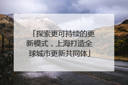 探索更可持续的更新模式，上海打造全球城市更新共同体