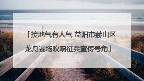 接地气有人气 益阳市赫山区龙舟赛场吹响征兵宣传号角