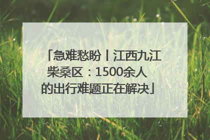 急难愁盼丨江西九江柴桑区：1500余人的出行难题正在解决