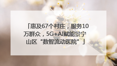 惠及67个村庄，服务10万群众，5G+AI赋能景宁山区“数智流动医院”