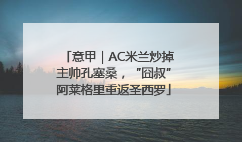 意甲｜AC米兰炒掉主帅孔塞桑，“囧叔”阿莱格里重返圣西罗
