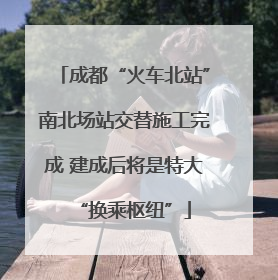 成都“火车北站”南北场站交替施工完成 建成后将是特大“换乘枢纽”