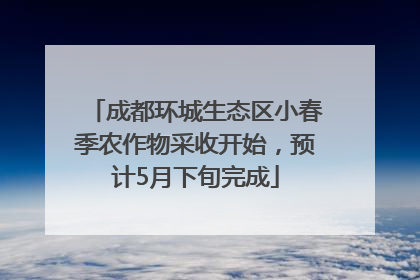 成都环城生态区小春季农作物采收开始，预计5月下旬完成