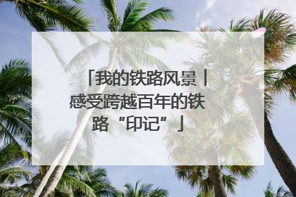 我的铁路风景︱感受跨越百年的铁路“印记”