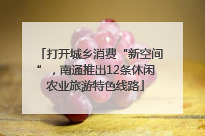 打开城乡消费“新空间”，南通推出12条休闲农业旅游特色线路
