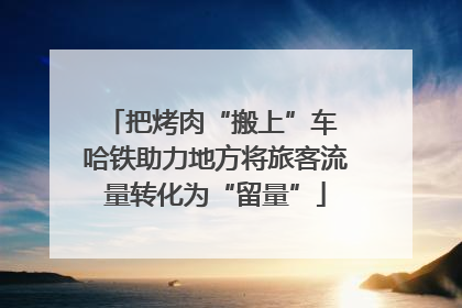 把烤肉“搬上”车 哈铁助力地方将旅客流量转化为“留量”