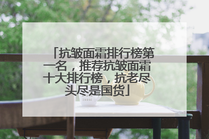 抗皱面霜排行榜第一名，推荐抗皱面霜十大排行榜，抗老尽头尽是国货