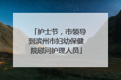 护士节，市领导到滨州市妇幼保健院慰问护理人员